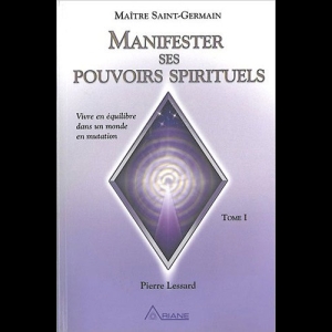 Manifester ses pouvoirs spirituels TOME 1 - Vivre en équilibre dans un monde en mutation Pierre Lessard