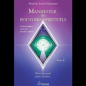 Manifester ses pouvoirs spirituels TOME 2 - Communiquer avec les mondes subtils Josée Clouâtre  Maître Saint-Germain  Pierre Lessard 