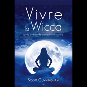 Vivre la Wicca - Guide avancé de pratique individuelle Scott Cunningham