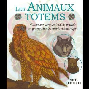 Les animaux totems - Découvrez votre animal de pouvoir en pratiquant les rituels chamaniques