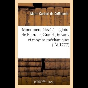 Monument élevé à la gloire de Pierre le Grand , ou Relation des travaux et des moyens méchaniques: qui ont été employés pour transporter à Pétersbourg un rocher de trois millions pesant