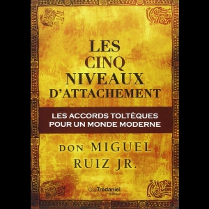 Les cinq niveaux d'attachement - Les accords toltèques pour un monde moderne