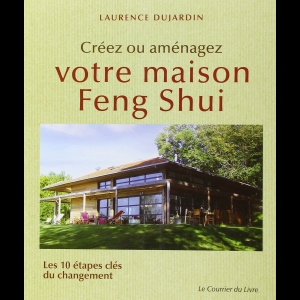 Créez ou aménagez votre maison Feng Shui - Les 10 étapes clés du changement