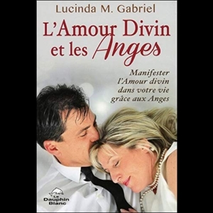 L'Amour Divin et les Anges - Manifester l'Amour divin dans votre vie grâce aux Anges