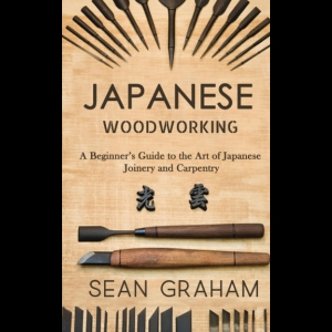 Japanese Woodworking - A Beginner's Guide to the Art of Japanese Joinery and Carpentry