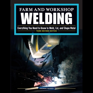Farm and Workshop Welding - Everything You Need to Know to Weld, Cut, and Shape Metal 
