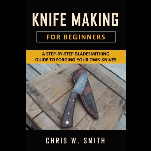 Knifemaking For Beginners - A Step-by-Step Bladesmithing Guide to Forging your own Knives with Basic Tools